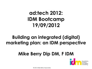 ad:tech 2012:
         IDM Bootcamp
           19/09/2012

  Building an integrated (digital)
marketing plan: an IDM perspective

     Mike Berry Dip DM, F IDM

           © 2012 Mike Berry Associates
 