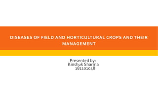 DISEASES OF FIELD AND HORTICULTURAL CROPS AND THEIR
MANAGEMENT
Presented by:
Kinshuk Sharma
181101048
 