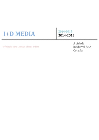 I+D MEDIA
2014-2015
2014-2015
Proxecto para Ciencias Sociais 2ºESO
A cidade
medieval de A
Coruña
 