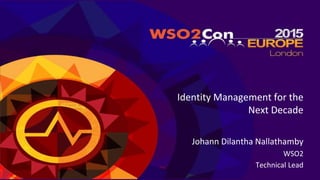 Identity Management for the
Next Decade
Johann Dilantha Nallathamby
WSO2
Technical Lead
 