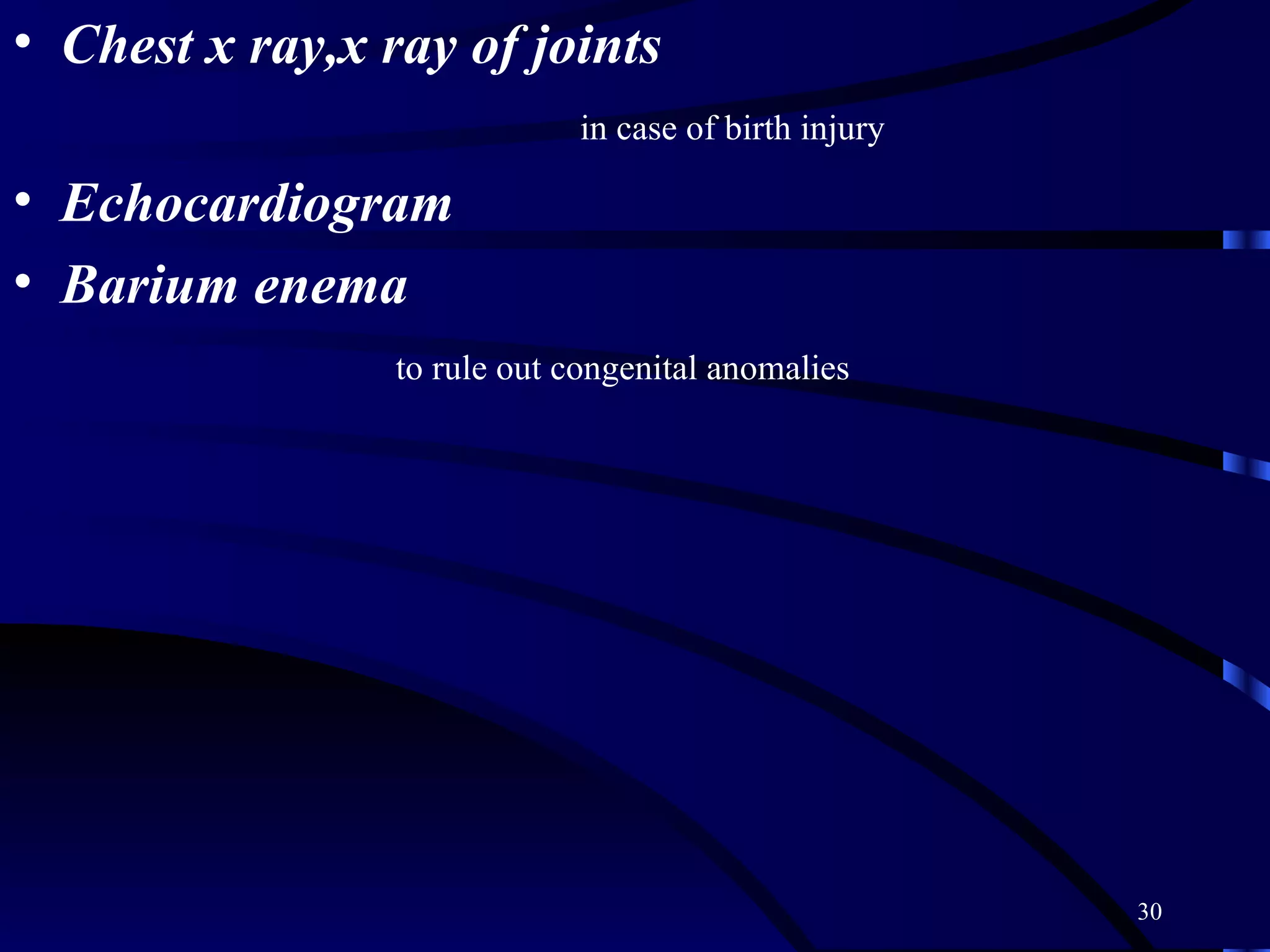 Chest x ray,x ray of joints in case of birth injury Echocardiogram Barium enema to rule out congenital anomalies 