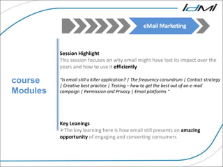 course Modules Session Highlight This session focuses on why email might have lost its impact over the years and how to use it  efficiently  “ Is email still a killer application? | The frequency conundrum | Contact strategy | Creative best practice | Testing – how to get the best out of an e-mail campaign | Permission and Privacy | Email platforms “ Key Leanings  The key learning here is how email still presents an  amazing   opportunity  of engaging and converting consumers 