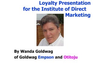 Loyalty Presentation
    for the Institute of Direct
                      Marketing




By Wanda Goldwag
of Goldwag Empson and Otitoju
 