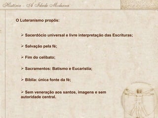O Luteranismo propôs: Sacerdócio universal e livre interpretação das Escrituras; Salvação pela fé; Fim do celibato; Sacramentos: Batismo e Eucaristia; Bíblia: única fonte da fé; Sem veneração aos santos, imagens e sem autoridade central. 