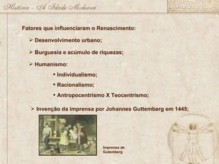 Fatores que influenciaram o Renascimento: Desenvolvimento urbano; Burguesia e acúmulo de riquezas; Humanismo: Individualismo; Racionalismo; Antropocentrismo X Teocentrismo; Invenção da imprensa por Johannes Guttemberg em 1445; Imprensa de Gutemberg 