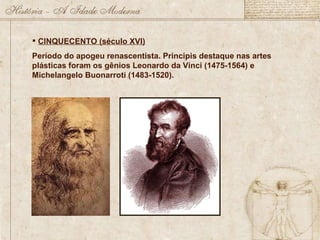 CINQUECENTO (século XVI) Período do apogeu renascentista. Principis destaque nas artes plásticas foram os gênios Leonardo da Vinci (1475-1564) e Michelangelo Buonarroti (1483-1520). 