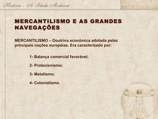 MERCANTILISMO E AS GRANDES NAVEGAÇÕES MERCANTILISMO – Doutrina econômica adotada pelas principais nações européias. Era caracterizado por: 1- Balança comercial favorável;  2- Protecionismo;  3- Metalismo;  4- Colonialismo.  