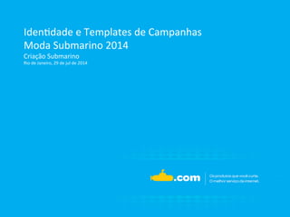 Iden%dade 
e 
Templates 
de 
Campanhas 
Moda 
Submarino 
2014 
Criação 
Submarino 
Rio 
de 
Janeiro, 
29 
de 
jul 
de 
2014 
 