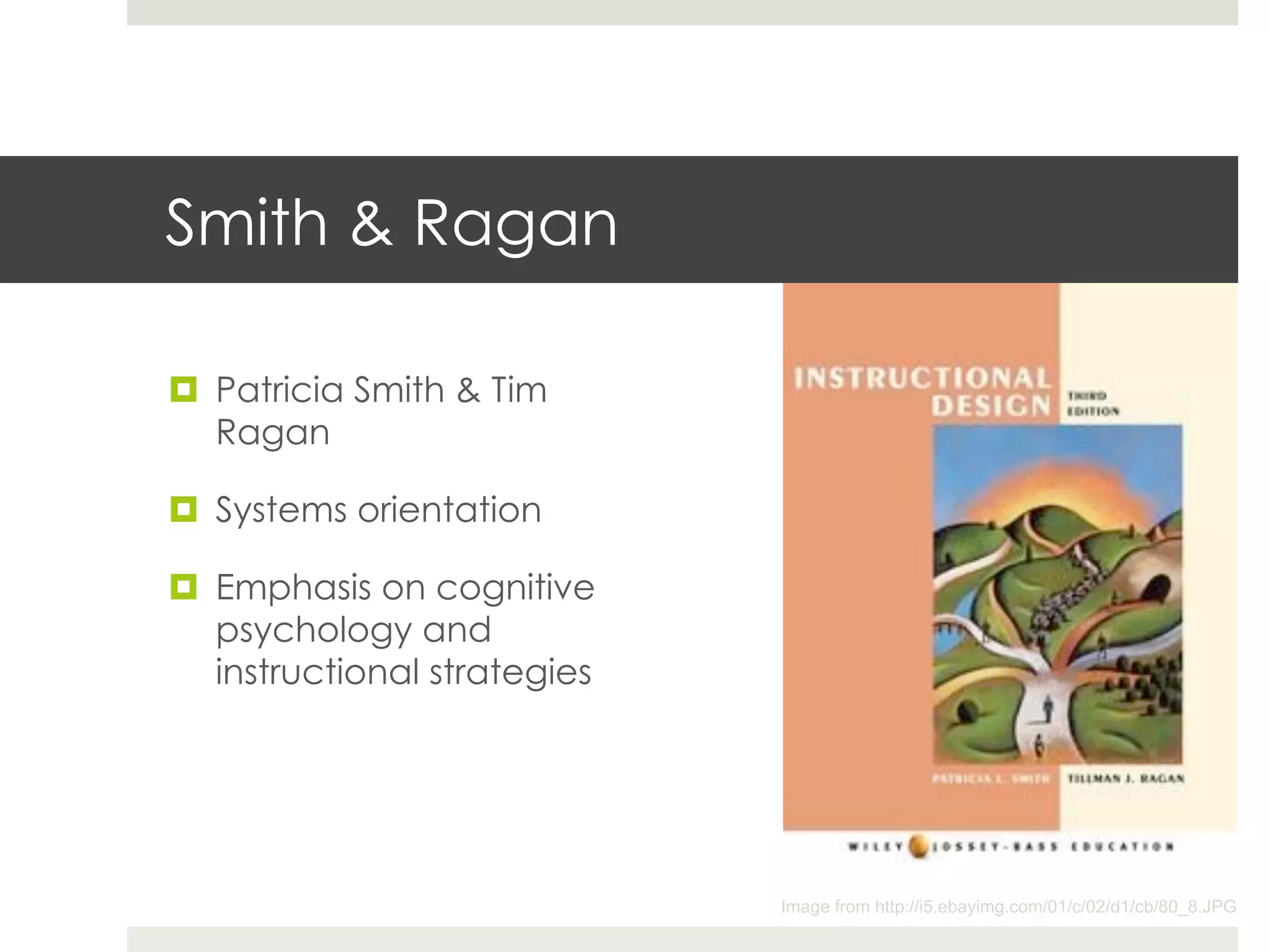 Smith & Ragan

¤  Patricia Smith & Tim
    Ragan

¤  Systems orientation

¤  Emphasis on cognitive
    psychology and
    instructional strategies




                               Image from http://i5.ebayimg.com/01/c/02/d1/cb/80_8.JPG
 