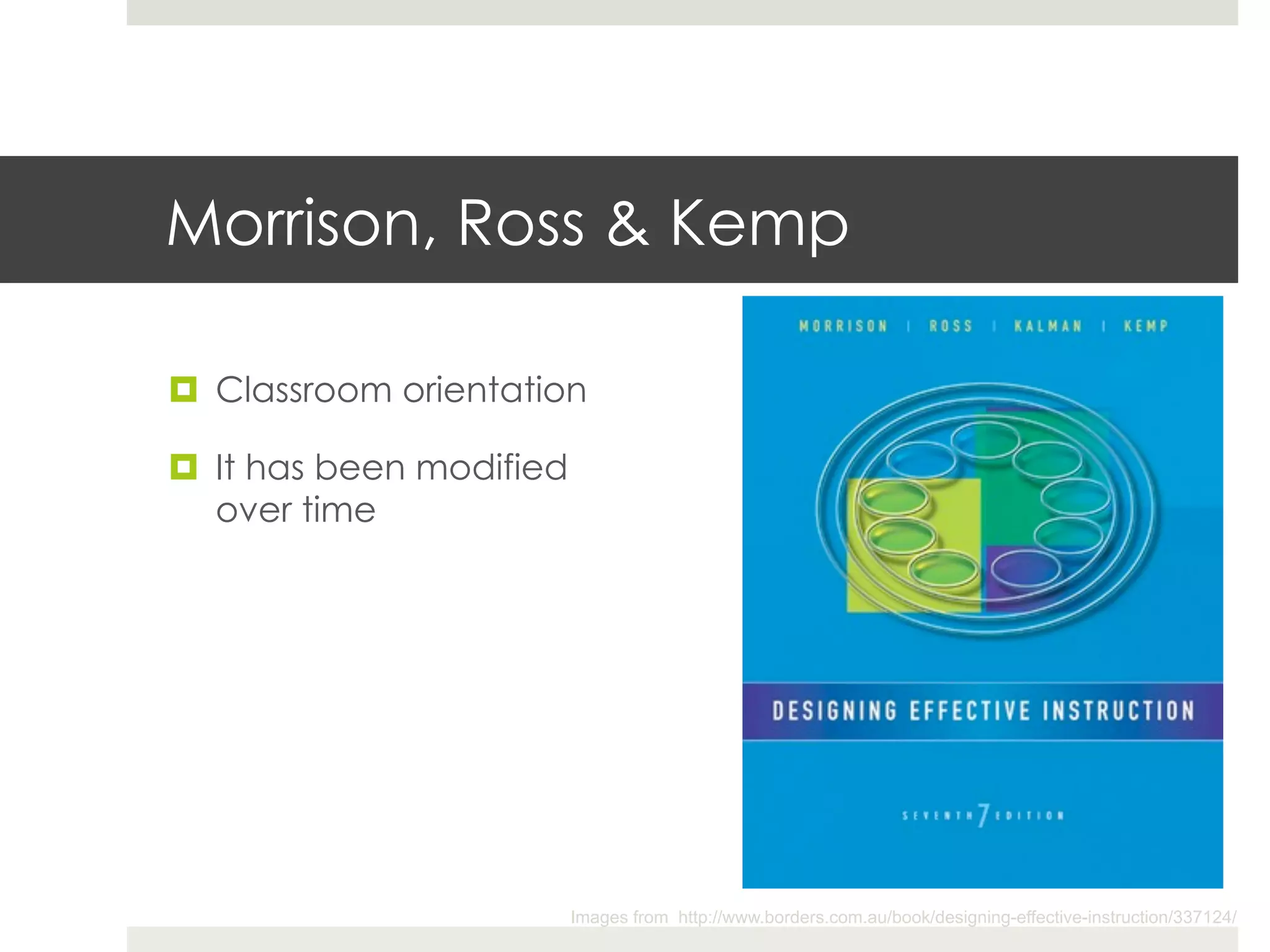 Morrison, Ross & Kemp

¤  Classroom orientation

¤  It has been modified
    over time




                           Images from http://www.borders.com.au/book/designing-effective-instruction/337124/
 