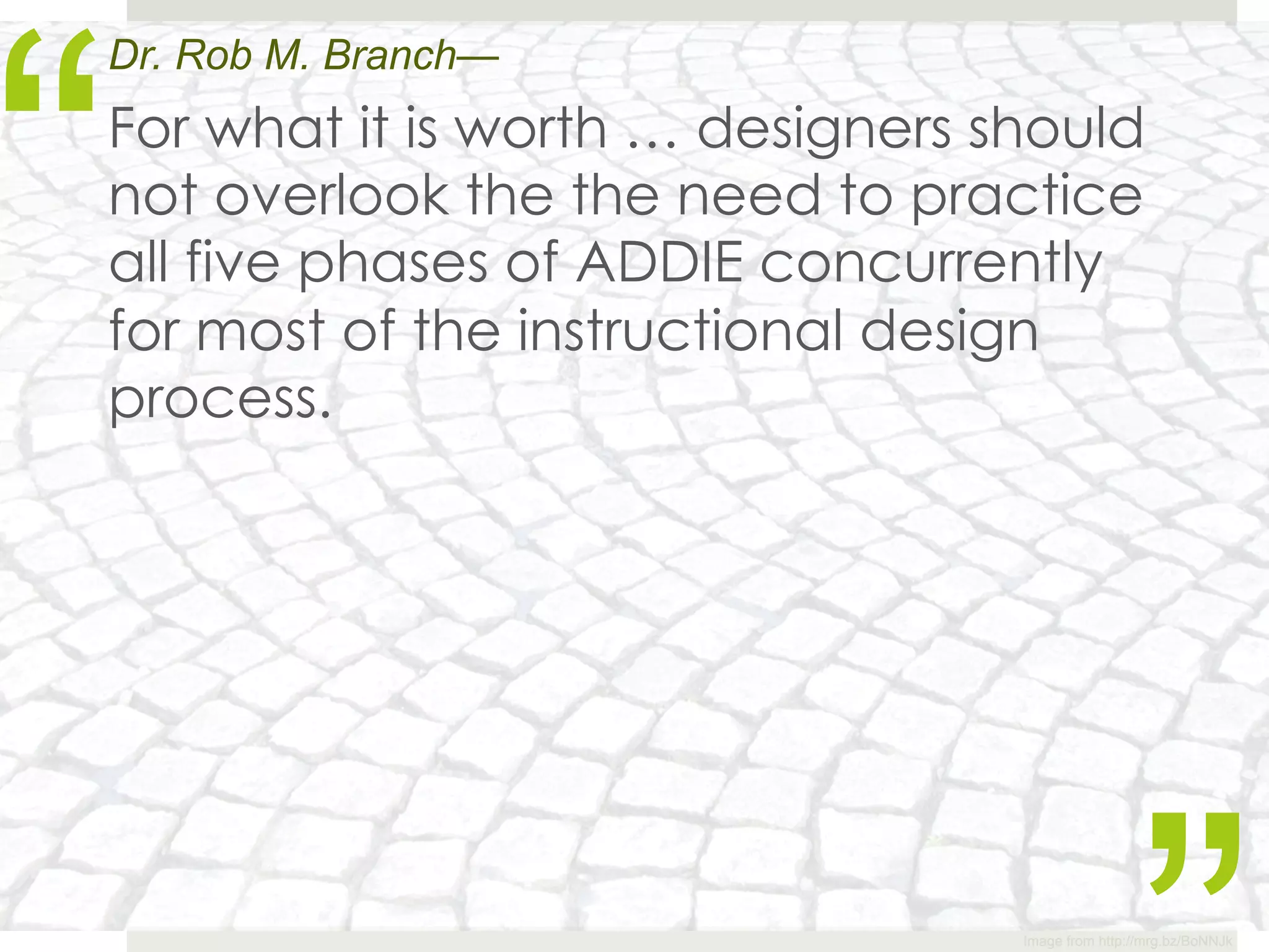 “
Dr. Rob M. Branch—
For what it is worth … designers should
not overlook the the need to practice
all five phases of ADDIE concurrently
for most of the instructional design
process.




                                  Image from http://mrg.bz/BoNNJk
 