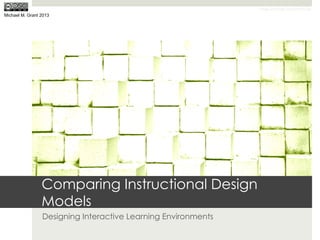 Image from http://mrg.bz/EYiC2s
Michael M. Grant 2013




                 Comparing Instructional Design
                 Models
                 Designing Interactive Learning Environments
 