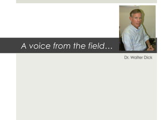 A voice from the field…
                          Dr. Walter Dick
 