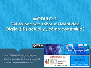 MÓDULO 2:

Reflexionando sobre mi Identidad
Digital (ID) actual y ¿cómo construirla?

Tutor: Gerardo Chunga Chinguel
Email: gchungac@profesoronline.net
Web: www.profesoronline.net

 