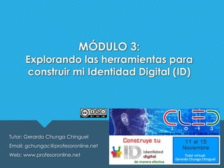 MÓDULO 3:

Explorando las herramientas para
construir mi Identidad Digital (ID)

Tutor: Gerardo Chunga Chinguel
Email: gchungac@profesoronline.net
Web: www.profesoronline.net

 