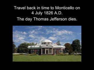 Travel back in time to Monticello on
4 July 1826 A.D.
The day Thomas Jefferson dies.
 