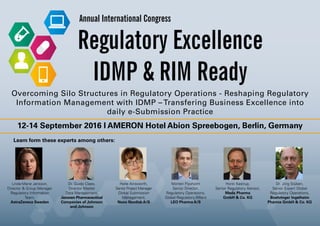 12-14 September 2016 I AMERON Hotel Abion Spreebogen, Berlin, Germany
Overcoming Silo Structures in Regulatory Operations - Reshaping Regulatory
Information Management with IDMP – Transfering Business Excellence into
daily e-Submission Practice
Linda-Marie Jansson,
Director & Group Manager
Regulatory Information
Team,
AstraZeneca Sweden
Dr. Guido Claes,
Director Master
Data Management,
Janssen Pharmaceutical
Companies of Johnson
and Johnson
Helle Ainsworth,
Senior Project Manager
Global Submission
Management,
Novo Nordisk A/S
Morten Flyvholm
Senior Director,
Regulatory Operations,
Global Regulatory Affairs
LEO Pharma A/S
Horst Kastrup,
Senior Regulatory Advisor,
Meda Pharma
GmbH & Co. KG
Dr. Jörg Stüben,
Senior Expert Global
Regulatory Operations,
Boehringer Ingelheim
Pharma GmbH & Co. KG
Learn form these experts among others:
Regulatory Excellence
IDMP & RIM Ready
Annual International Congress
 