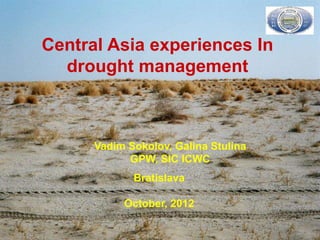 Central Asia experiences In
  drought management



      Vadim Sokolov, Galina Stulina
            GPW, SIC ICWC
             Bratislava

           October, 2012
 
