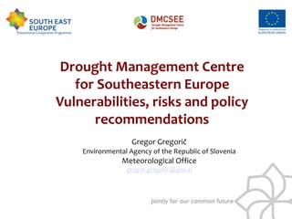 Drought Management Centre
   for Southeastern Europe
Vulnerabilities, risks and policy
      recommendations
                   Gregor Gregorič
    Environmental Agency of the Republic of Slovenia
                Meteorological Office
                 gregor.gregoric@gov.si
 