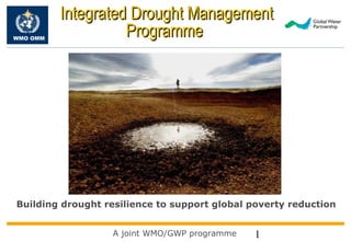 Integrated Drought Management
WMO OMM
                    Programme




Building drought resilience to support global poverty reduction


                   A joint WMO/GWP programme   1
 