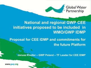 National and regional GWP CEE
  initiatives proposed to be included in
                        WMO/GWP IDMP
Proposal for CEE IDMP and commitments for
                        the future Platform

    Janusz Kindler – GWP Poland – TF Leader for CEE IDMP


                                                       1
 