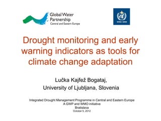 Drought monitoring and early
warning indicators as tools for
 climate change adaptation
               Lučka Kajfež Bogataj,
           University of Ljubljana, Slovenia

  Integrated Drought Management Programme in Central and Eastern Europe
                         A GWP and WMO initiative
                                Bratislava
                              October 5, 2012
 