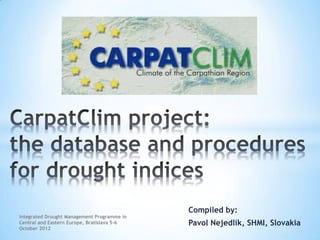 Compiled by:
Integrated Drought Management Programme in
Central and Eastern Europe, Bratislava 5-6   Pavol Nejedlik, SHMI, Slovakia
October 2012
 