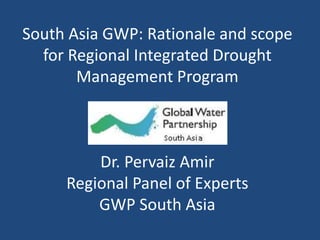 South Asia GWP: Rationale and scope
  for Regional Integrated Drought
       Management Program



         Dr. Pervaiz Amir
     Regional Panel of Experts
         GWP South Asia
 