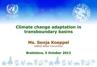 Climate change adaptation in
    transboundary basins

     Ms. Sonja Koeppel
        UNECE Water Convention


    Bratislava, 5 October 2012
 