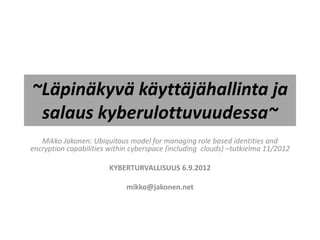 ~Läpinäkyvä käyttäjähallinta ja
 salaus kyberulottuvuudessa~
   Mikko Jakonen: Ubiquitous model for managing role based identities and
encryption capabilities within cyberspace (including clouds) –tutkielma 11/2012

                        KYBERTURVALLISUUS 6.9.2012

                             mikko@jakonen.net
 