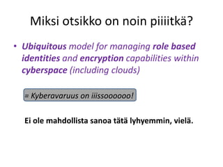 Miksi otsikko on noin piiiitkä?
• Ubiquitous model for managing role based
  identities and encryption capabilities within
  cyberspace (including clouds)

  = Kyberavaruus on iiissoooooo!

  Ei ole mahdollista sanoa tätä lyhyemmin, vielä.
 