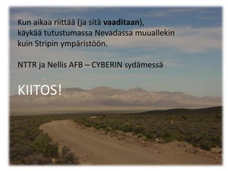 Kun aikaa riittää (ja sitä vaaditaan),
käykää tutustumassa Nevadassa muuallekin
kuin Stripin ympäristöön.

NTTR ja Nellis AFB – CYBERIN sydämessä


KIITOS!
 