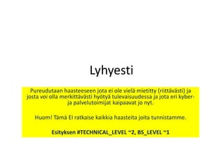 Lyhyesti
  Pureudutaan haasteeseen jota ei ole vielä mietitty (riittävästi) ja
josta voi olla merkittävästi hyötyä tulevaisuudessa ja jota eri kyber-
                 ja palvelutoimijat kaipaavat jo nyt.

   Huom! Tämä EI ratkaise kaikkia haasteita joita tunnistamme.

          Esityksen #TECHNICAL_LEVEL ~2, BS_LEVEL ~1
 