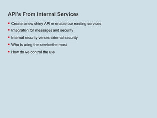 API’s From Internal Services
§  Create a new shiny API or enable our existing services
§  Integration for messages and security
§  Internal security verses external security
§  Who is using the service the most
§  How do we control the use
 