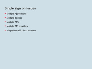 Single sign on issues
§  Multiple Applications
§  Multiple devices
§  Multiple APIs
§  Multiple API providers
§  Integration with cloud services
 