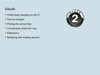 OAuth
§  Drafts keep changing (or did !!)
§  Can be complex
§  Picking the correct flow
§  Components which do I use.
§  Extensions
§  Brokering with existing security
 