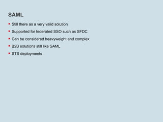 SAML
§  Still there as a very valid solution
§  Supported for federated SSO such as SFDC
§  Can be considered heavyweight and complex
§  B2B solutions still like SAML
§  STS deployments
 