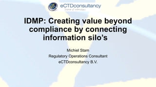 IDMP: Creating value beyond
compliance by connecting
information silo’s
Michiel Stam
Regulatory Operations Consultant
eCTDconsultancy B.V.
 