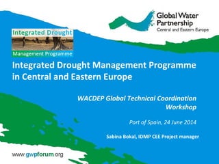 Integrated Drought Management Programme
in Central and Eastern Europe
WACDEP Global Technical Coordination
Workshop
Port of Spain, 24 June 2014
Sabina Bokal, IDMP CEE Project manager
 