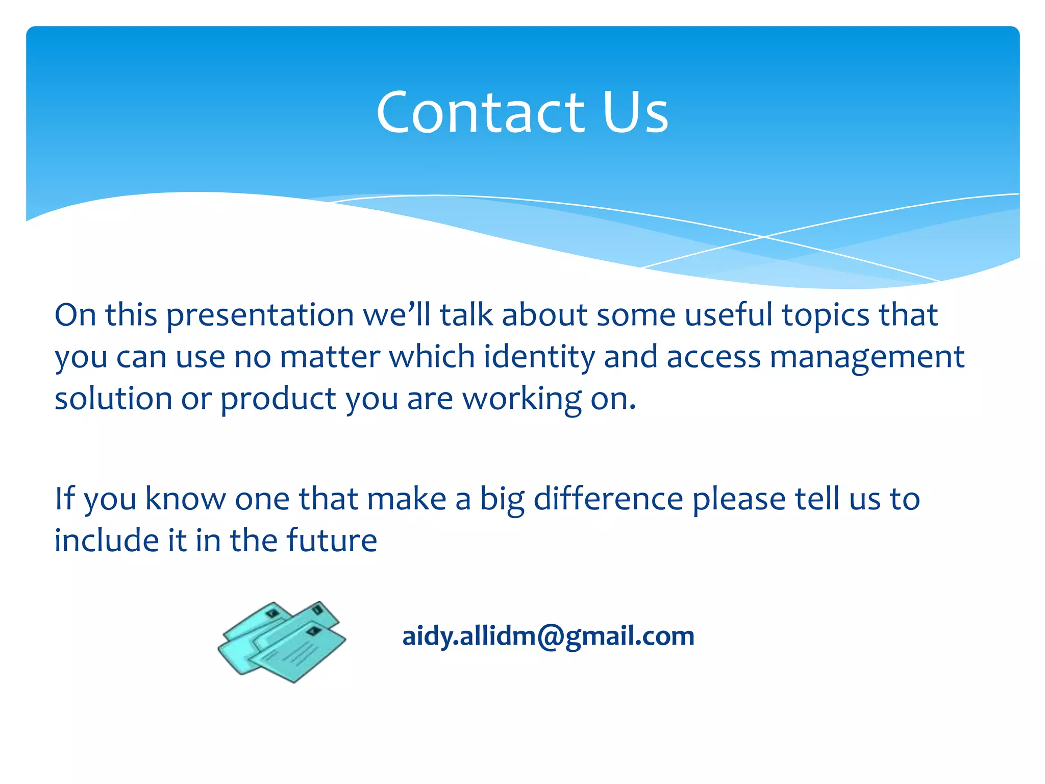 Contact Us
On this presentation we’ll talk about some useful topics that
you can use no matter which identity and access management
solution or product you are working on.
If you know one that make a big difference please tell us to
include it in the future
aidy.allidm@gmail.com

 