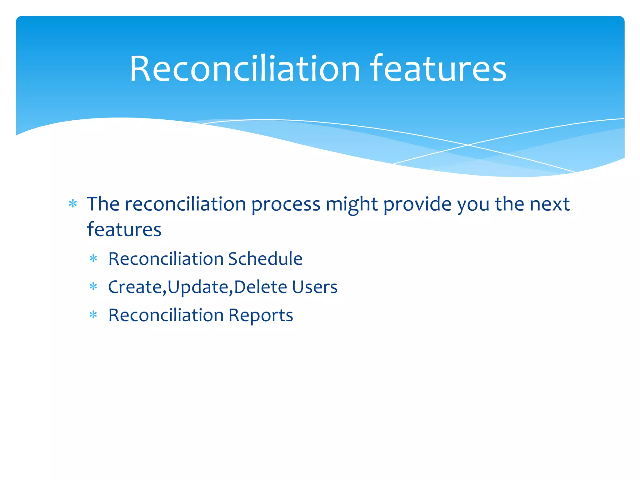 Reconciliation features

The reconciliation process might provide you the next
features
Reconciliation Schedule
Create,Update,Delete Users
Reconciliation Reports

 