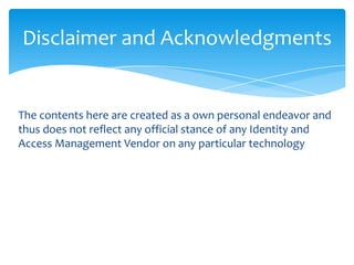 Disclaimer and Acknowledgments

The contents here are created as a own personal endeavor and
thus does not reflect any official stance of any Identity and
Access Management Vendor on any particular technology

 