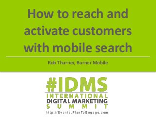h t t p : / / E v e n t s . P l a n To E n g a g e . c o m
How to reach and
activate customers
with mobile search
Rob Thurner, Burner Mobile
 