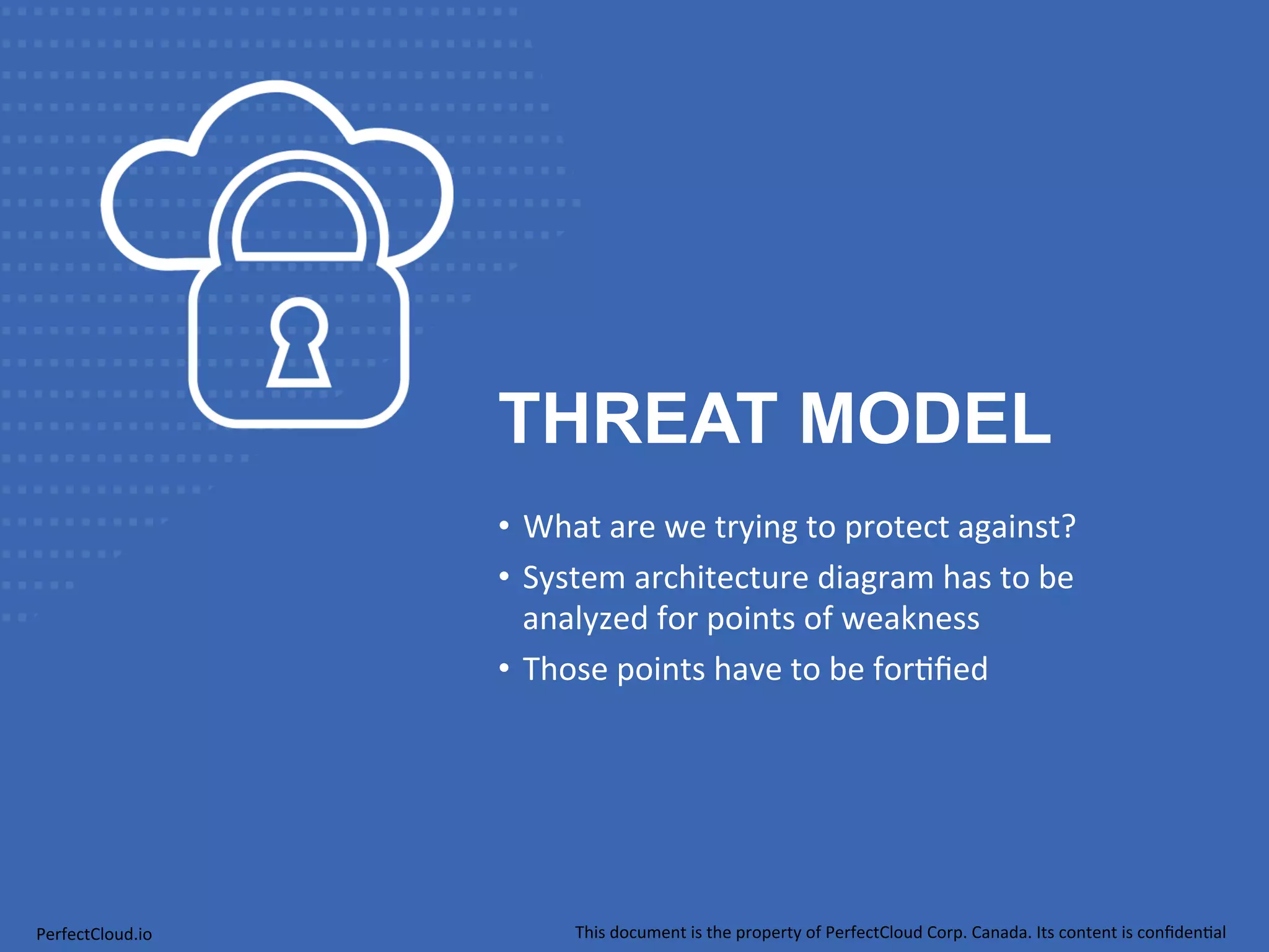 THREAT MODEL 
• What 
are 
we 
trying 
to 
protect 
against? 
• System 
architecture 
diagram 
has 
to 
be 
analyzed 
for 
points 
of 
weakness 
• Those 
points 
have 
to 
be 
for;fied 
PerfectCloud.io 
This 
document 
is 
the 
property 
of 
PerfectCloud 
Corp. 
Canada. 
Its 
content 
is 
confiden;al 
 