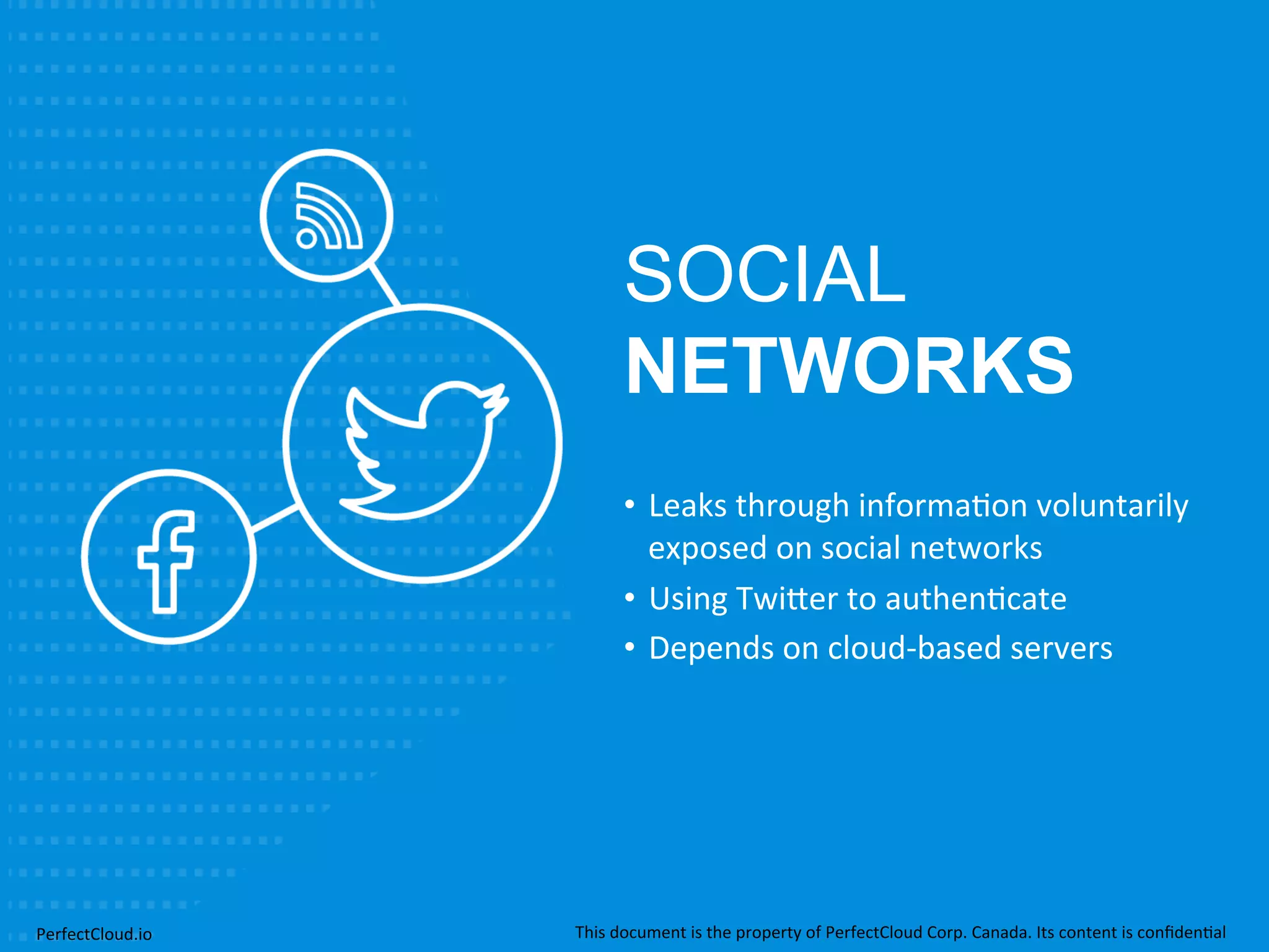SOCIAL 
NETWORKS 
• Leaks 
through 
informa;on 
voluntarily 
exposed 
on 
social 
networks 
• Using 
Twi[er 
to 
authen;cate 
• Depends 
on 
cloud-­‐based 
servers 
PerfectCloud.io 
This 
document 
is 
the 
property 
of 
PerfectCloud 
Corp. 
Canada. 
Its 
content 
is 
confiden;al 
 