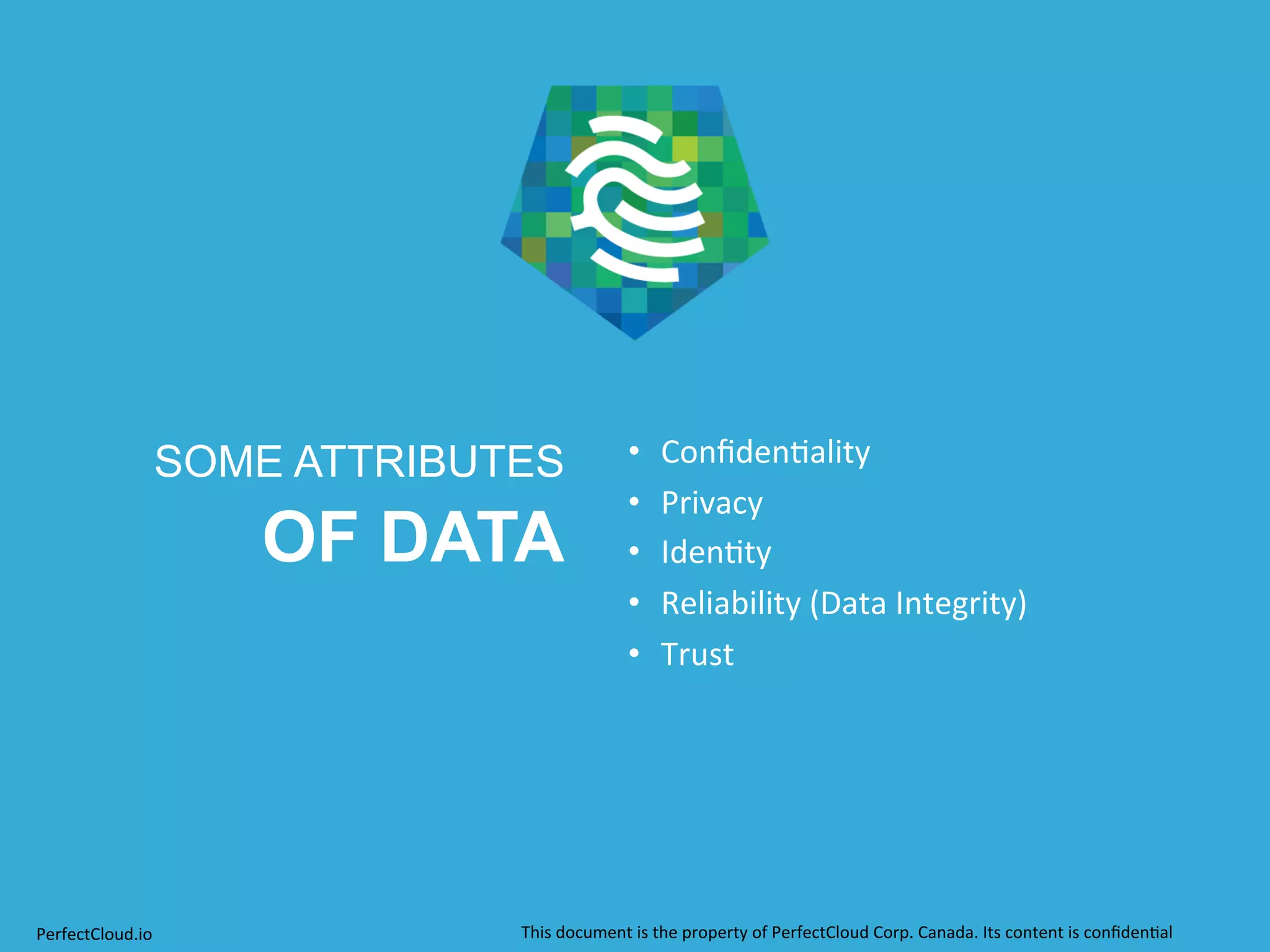 SOME ATTRIBUTES 
OF DATA 
• 
Confiden;ality 
• 
Privacy 
• 
Iden;ty 
• 
Reliability 
(Data 
Integrity) 
• 
Trust 
PerfectCloud.io 
This 
document 
is 
the 
property 
of 
PerfectCloud 
Corp. 
Canada. 
Its 
content 
is 
confiden;al 
 