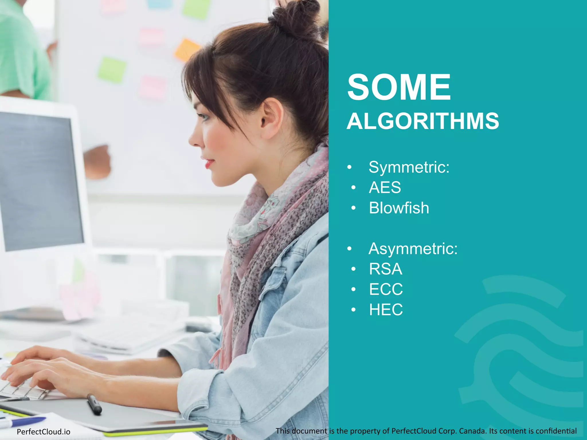 SOME 
ALGORITHMS 
• Symmetric: 
• AES 
• Blowfish 
• Asymmetric: 
• RSA 
• ECC 
• HEC 
PerfectCloud.io 
This 
document 
is 
the 
property 
of 
PerfectCloud 
Corp. 
Canada. 
Its 
content 
is 
confiden;al 
 