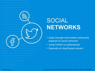 SOCIAL 
NETWORKS 
• Leaks 
through 
informa;on 
voluntarily 
exposed 
on 
social 
networks 
• Using 
Twi[er 
to 
authen;cate 
• Depends 
on 
cloud-­‐based 
servers 
PerfectCloud.io 
This 
document 
is 
the 
property 
of 
PerfectCloud 
Corp. 
Canada. 
Its 
content 
is 
confiden;al 
 