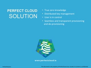 PERFECT CLOUD 
SOLUTION 
• 
True 
zero 
knowledge 
• 
Distributed 
key 
management 
• 
User 
is 
in 
control 
• 
Seamless 
and 
transparent 
provisioning 
and 
de-­‐provisioning 
PerfectCloud.io 
This 
document 
is 
the 
property 
of 
PerfectCloud 
Corp. 
Canada. 
Its 
content 
is 
confiden;al 
 