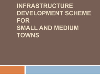 INFRASTRUCTURE
DEVELOPMENT SCHEME
FOR
SMALL AND MEDIUM
TOWNS
 